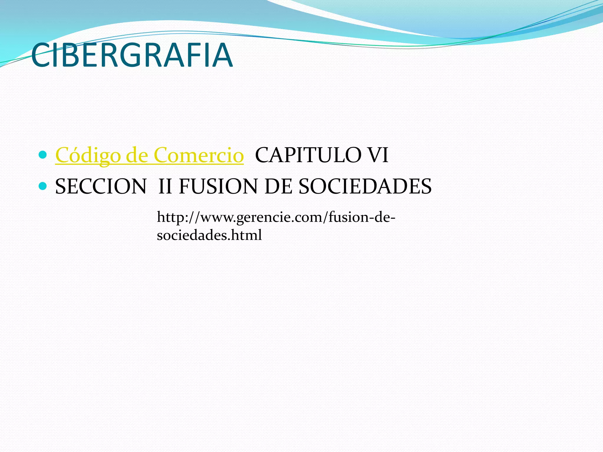 CIBERGRAFIA

 Código de Comercio CAPITULO VI
 SECCION II FUSION DE SOCIEDADES
          http://www.gerencie.com/fusion-de-
          sociedades.html
 
