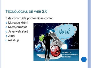 TECNOLOGIAS DE WEB 2.0
Esta construida por tecnicas como:
 Marcado xhtml

 Microformatos

 Java web start

 Json

 mashup
 