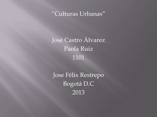 “Culturas Urbanas”



José Castro Álvarez
     Paola Ruiz
       1101

Jose Félix Restrepo
    Bogotá D.C
       2013
 