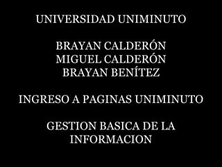 UNIVERSIDAD UNIMINUTO

     BRAYAN CALDERÓN
     MIGUEL CALDERÓN
      BRAYAN BENÍTEZ

INGRESO A PAGINAS UNIMINUTO

    GESTION BASICA DE LA
       INFORMACION
 