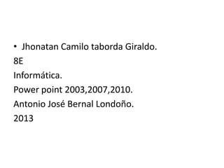 • Jhonatan Camilo taborda Giraldo.
8E
Informática.
Power point 2003,2007,2010.
Antonio José Bernal Londoño.
2013
 