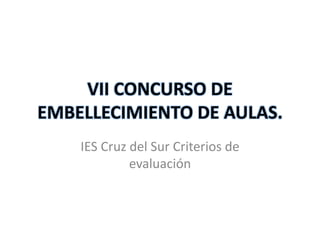 VII CONCURSO DE
EMBELLECIMIENTO DE AULAS.
    IES Cruz del Sur Criterios de
             evaluación
 