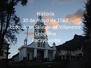Historia
      30 de mayo de 1562
Lcdo. Juan Salazar de Villaneste
           Leoquina
          Pacaybamba
 