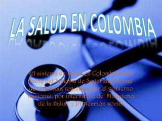 El sistema de salud en Colombia hace
parte del Sistema de Seguridad social
de Colombia regulado por el gobierno
nacional, por intermedio del Ministerio
   de la Salud y Protección social
 