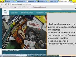 i. Evaluar a los profesores con
quienes ha tomado asignatura
a conocer los
resultados de esta evaluación.
j. Acceder a todas las fuentes d
información científica y
tecnológica puestas a
su disposición por UNIMINUTO
 