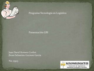 Programa Tecnología en Logística




                 Presentación GBI




Juan David Romero Crofort
Jhoan Sebastián Guzmán García

Nrc 15303
 
