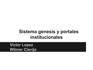 Sistema genesis y portales
         institucionales
Victor Lopez
Wilmer Clavijo
 
