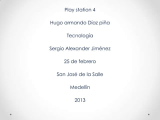 Play station 4

Hugo armando Díaz piña

      Tecnología

Sergio Alexander Jiménez

     25 de febrero

  San José de la Salle

        Medellín

         2013
 