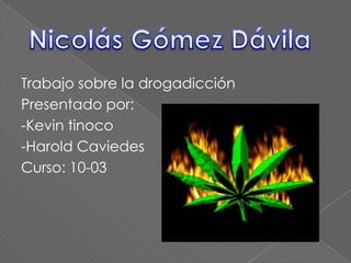 Trabajo sobre la drogadicción
Presentado por:
-Kevin tinoco
-Harold Caviedes
Curso: 10-03
 