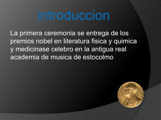 introduccion
La primera ceremonia se entrega de los
premios nobel en literatura fisica y quimica
y medicinase celebro en la antigua real
academia de musica de estocolmo
 