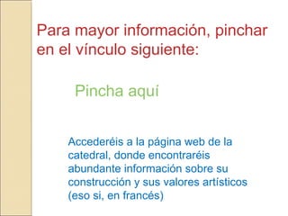 Para mayor información, pinchar
en el vínculo siguiente:

     Pincha aquí


    Accederéis a la página web de la
    catedral, donde encontraréis
    abundante información sobre su
    construcción y sus valores artísticos
    (eso si, en francés)
 