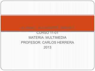 ALUMNO : ALEXANDER JIMENEZ
       CURSO 11-01
   MATERIA: MULTIMEDIA
PROFESOR: CARLOS HERRERA
            2013
 