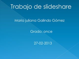 Trabajo de slideshare

 Maria juliana Galindo Gómez


         Grado: once


           27-02-2013
 