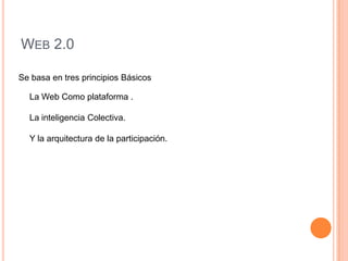 WEB 2.0

Se basa en tres principios Básicos

  La Web Como plataforma .

  La inteligencia Colectiva.

  Y la arquitectura de la participación.
 