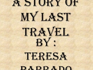 A story of
 my last
 travel
   By :
 teresa
 
