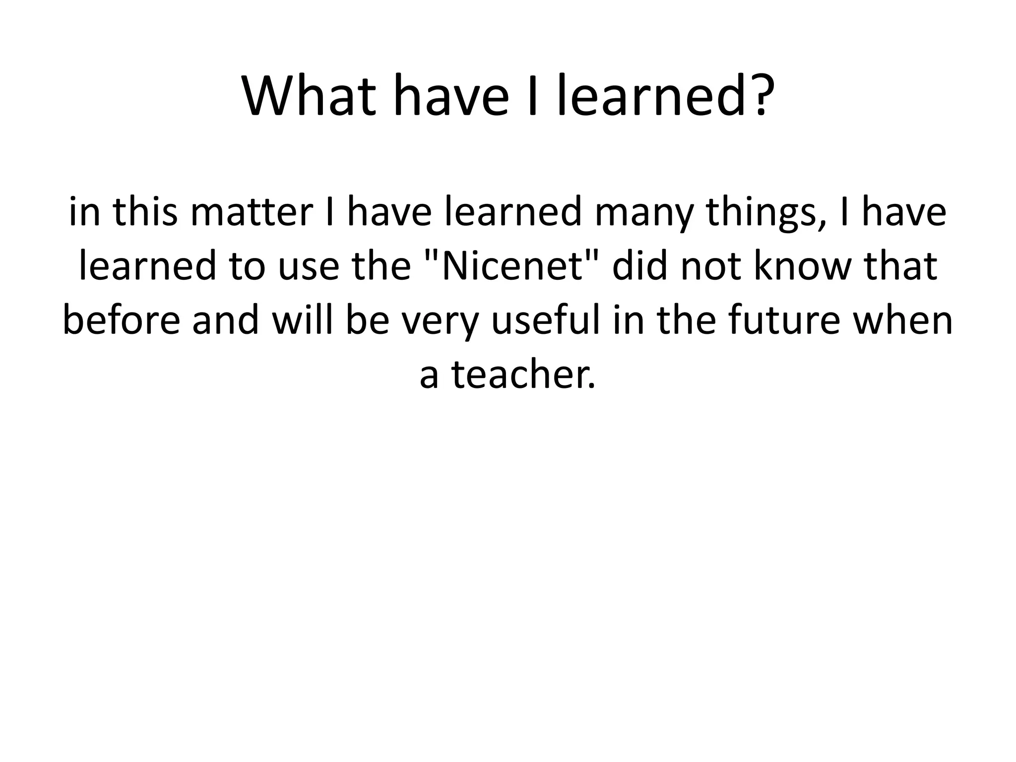 What have I learned?
in this matter I have learned many things, I have
 learned to use the "Nicenet" did not know that
before and will be very useful in the future when
                    a teacher.
 