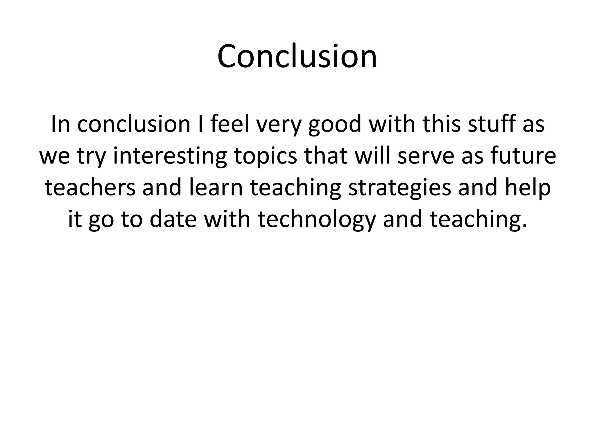 Conclusion
 In conclusion I feel very good with this stuff as
we try interesting topics that will serve as future
teachers and learn teaching strategies and help
   it go to date with technology and teaching.
 