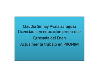 Claudia Sinnay Ayala Zaragoza
Licenciada en educación preescolar
        Egresada del Enen
 Actualmente trabajo en PRONIM
 