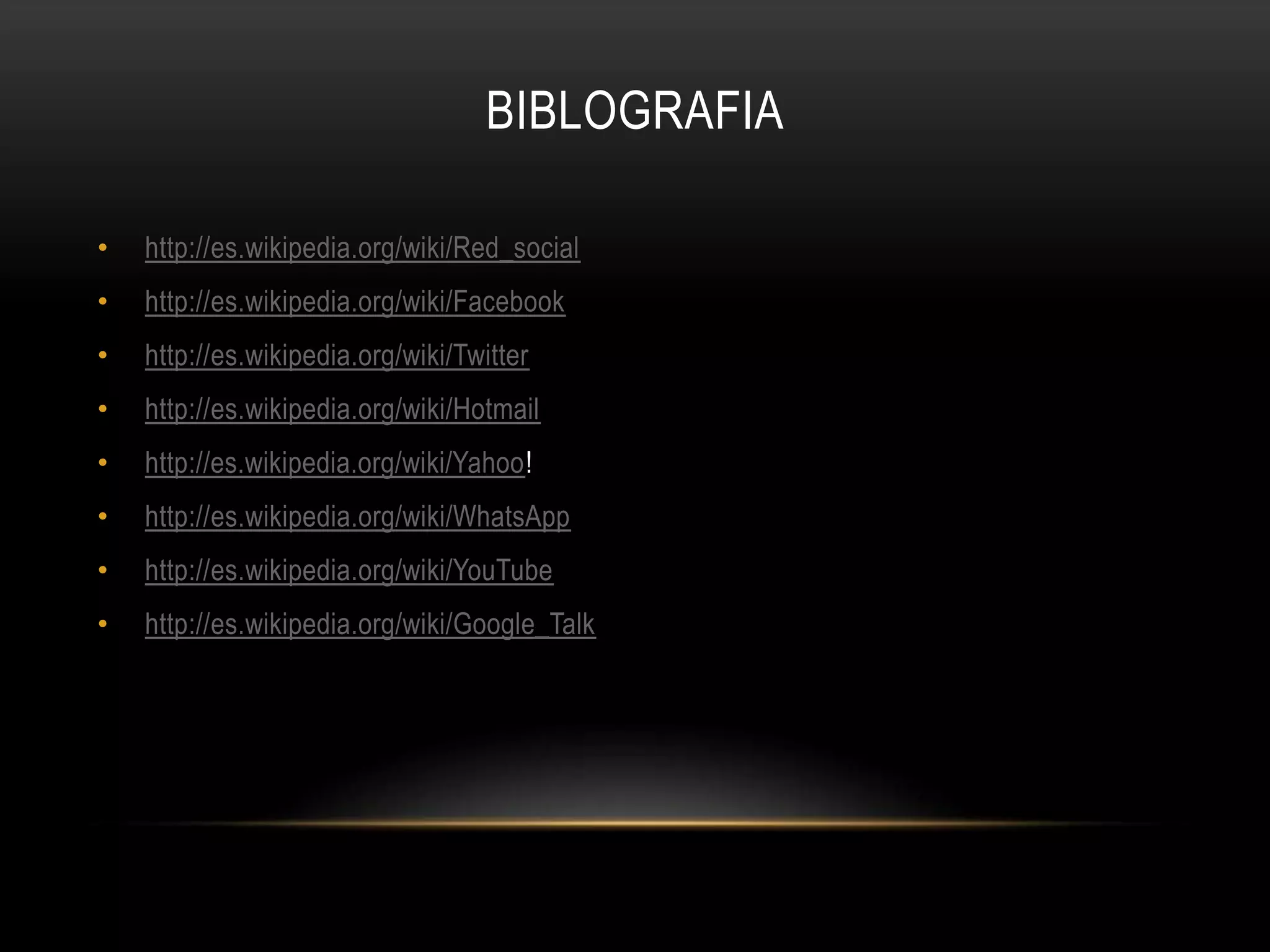 BIBLOGRAFIA

•   http://es.wikipedia.org/wiki/Red_social
•   http://es.wikipedia.org/wiki/Facebook
•   http://es.wikipedia.org/wiki/Twitter
•   http://es.wikipedia.org/wiki/Hotmail
•   http://es.wikipedia.org/wiki/Yahoo!
•   http://es.wikipedia.org/wiki/WhatsApp
•   http://es.wikipedia.org/wiki/YouTube
•   http://es.wikipedia.org/wiki/Google_Talk
 