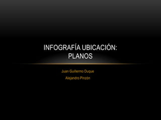 INFOGRAFÍA UBICACIÓN:
      PLANOS
     Juan Guillermo Duque
       Alejandro Pinzón
 