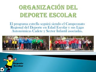 El programa estrella seguirá siendo el Campeonato
Regional del Deporte en Edad Escolar y sus Ligas
 Autonómicas Cadete y Sector Infantil asociadas.
 
