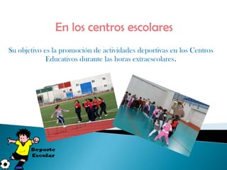 En los centros escolares
Su objetivo es la promoción de actividades deportivas en los Centros
             Educativos durante las horas extraescolares.
 
