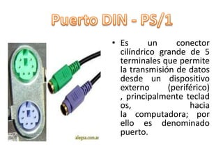 • Es      un     conector
  cilíndrico grande de 5
  terminales que permite
  la transmisión de datos
  desde un dispositivo
  externo      (periférico)
  , principalmente teclad
  os,                hacia
  la computadora; por
  ello es denominado
  puerto.
 