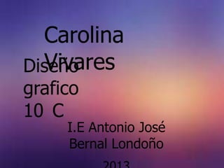 Carolina
  Vivares
Diseño
grafico
10 C
     I.E Antonio José
     Bernal Londoño
 