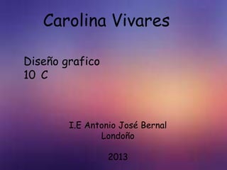 Carolina Vivares

Diseño grafico
10 C



        I.E Antonio José Bernal
               Londoño

                 2013
 