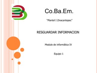 Co.Ba.Em.
     “Plantel I Zinacantepec”




RESGUARDAR INFORMACION


    Modulo de informática IV


            Equipo 1
 