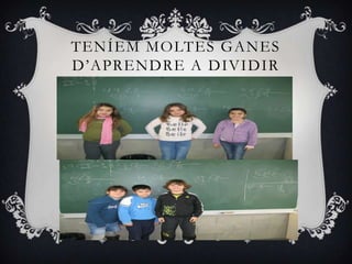 TENÍEM MOLTES GANES
D’APRENDRE A DIVIDIR
 