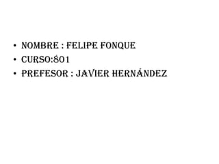 • Nombre : Felipe Fonque
• Curso:801
• Prefesor : Javier Hernández
 