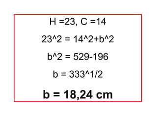 H =23, C =14
23^2 = 14^2+b^2
 b^2 = 529-196
  b = 333^1/2

b = 18,24 cm
 