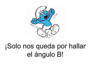 ¡Solo nos queda por hallar
       el ángulo B!
 