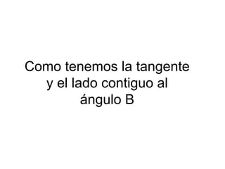 Como tenemos la tangente
  y el lado contiguo al
         ángulo B
 