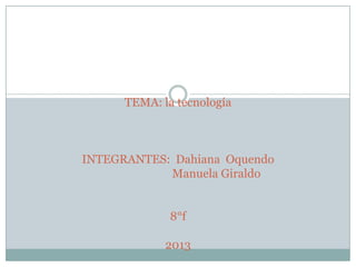 TEMA: la tecnología



INTEGRANTES: Dahiana Oquendo
            Manuela Giraldo


              8°f

             2013
 