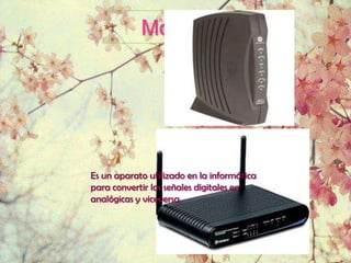 Modem




Es un aparato utilizado en la informática
para convertir las señales digitales en
analógicas y viceversa.
 