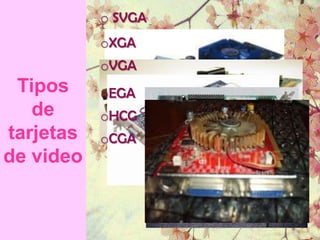 o SVGA
           oXGA
           oVGA
 Tipos     oEGA
   de      oHCG
tarjetas   oCGA
de video
 