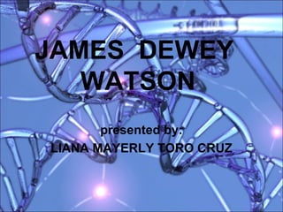JAMES DEWEY
   WATSON
       presented by:
LIANA MAYERLY TORO CRUZ
 