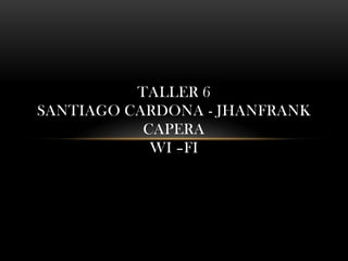 TALLER 6
SANTIAGO CARDONA - JHANFRANK
           CAPERA
            WI –FI
 