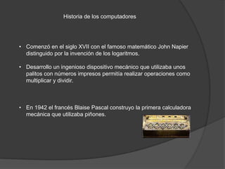 Historia de los computadores




• Comenzó en el siglo XVII con el famoso matemático John Napier
  distinguido por la inve...