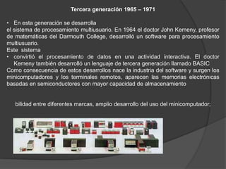 Tercera generación 1965 – 1971

• En esta generación se desarrolla
el sistema de procesamiento multiusuario. En 1964 el do...