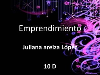 Emprendimiento
Juliana areiza López

       10 D
 