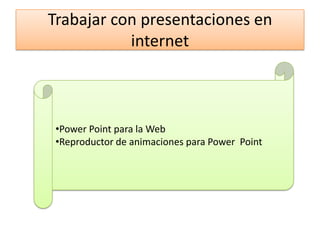 Trabajar con presentaciones en
internet
•Power Point para la Web
•Reproductor de animaciones para Power Point