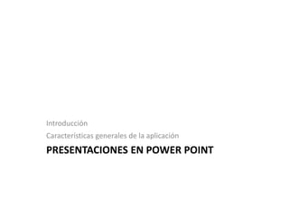 Introducción
Características generales de la aplicación
PRESENTACIONES EN POWER POINT
 