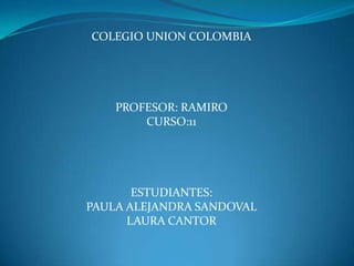 COLEGIO UNION COLOMBIA




    PROFESOR: RAMIRO
        CURSO:11




       ESTUDIANTES:
PAULA ALEJANDRA SANDOVAL
      LAURA CANTOR
 