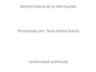 Gestión básica de la información




Presentada por: Tania Karina García




      Universidad uniminuto
 