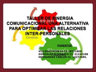 TALLER DE SINERGIA
COMUNICACIONAL UNA ALTERNATIVA
 PARA OPTIMIZAR LAS RELACIONES
       INTER-PERSONALES

                      PONENTES

           VILLEGAS MIREYA CI.18771808
           GONZALEZ ELIZABETH CI. 21245108
           HERNANDEZ CARLOS CI. 14272585.
 
