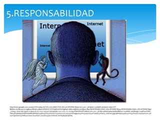 5.RESPONSABILIDAD




http://www.google.com.co/search?hl=es&q=ACTOS+IL%C3%8DCITOS+EN+LA+INTERNET&bav=on.2,or.r_qf.&biw=1241&bih=567&um=1&ie=UTF-
8&tbm=isch&source=og&sa=N&tab=wi&ei=SWtDUZLJEYrO9AS19YDwDg#um=1&hl=es&tbm=isch&sa=1&q=RESPONSABILIDAD++EN+INTERNET&oq=RESPONSABILIDAD++EN+INTERNET&gs
_l=img.3..0i24.1961.9404.12.9924.45.25.1.0.0.1.505.4111.6j13j4j1j0j1.25.0...0.0...1c.1.6.img.HOimDDwHF7s&bav=on.2,or.r_qf.&fp=96de034b4796db08&biw=1241&bih=567&imgrc=vqdf1wuYIKbL
TM%3A%3BSel9uEWjPhhO6M%3Bhttp%253A%252F%252Fwww.tvyumuri.icrt.cu%252Ftvimages%252Ftvyumuri%252Fcuba%252Fetica_internet.jpg%3Bhttp%253A%252F%252Fwww.tvyumuri.icrt.cu%
252Fopinion%252F8873-icomo-encontrar-una-etica-para-internet.html%3B356%3B284
 