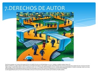 7.DERECHOS DE AUTOR




http://www.google.com.co/search?hl=es&q=ACTOS+IL%C3%8DCITOS+EN+LA+INTERNET&bav=on.2,or.r_qf.&biw=1241&bih=567&um=1&ie=UTF-
8&tbm=isch&source=og&sa=N&tab=wi&ei=SWtDUZLJEYrO9AS19YDwDg#um=1&hl=es&tbm=isch&sa=1&q=DERECHO+EN+LA+IOS+DE+AUTOR+&oq=DERECHO+EN+LA+IOS+DE+AUTOR
+&gs_l=img.3...12338.15735.6.16032.12.9.0.0.0.0.198.1365.2j7.9.0...0.0...1c.1.6.img.QLxkBTpzOPU&bav=on.2,or.r_qf.&fp=96de034b4796db08&biw=1241&bih=567&imgrc=A4bFwozw7Nqn
bM%3A%3BfRtpZD70j5-kFM%3Bhttp%253A%252F%252Fwww.dlcarballo.com%252Fwp-content%252Fuploads%252F2012%252F02%252FRedes-
sociales.jpg%3Bhttp%253A%252F%252Fwww.dlcarballo.com%252F2012%252F02%252Fredes-sociales-y-privacidad%252F%3B823%3B583
 